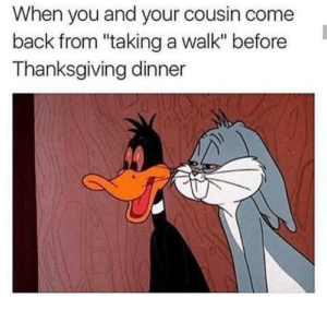 Daffy Duck and Bugs Bunny are red eyed and grinning. The caption reads: "When you and your cousin get back from 'taking a walk' before Thanksgiving dinner.